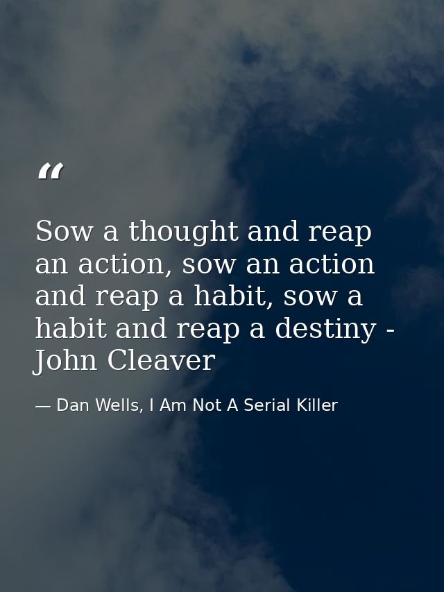 Sow a thought and reap an action, sow an action and reap a habit, sow a habit and reap a destiny - John Cleaver — Dan Wells, I Am Not A Serial Killer