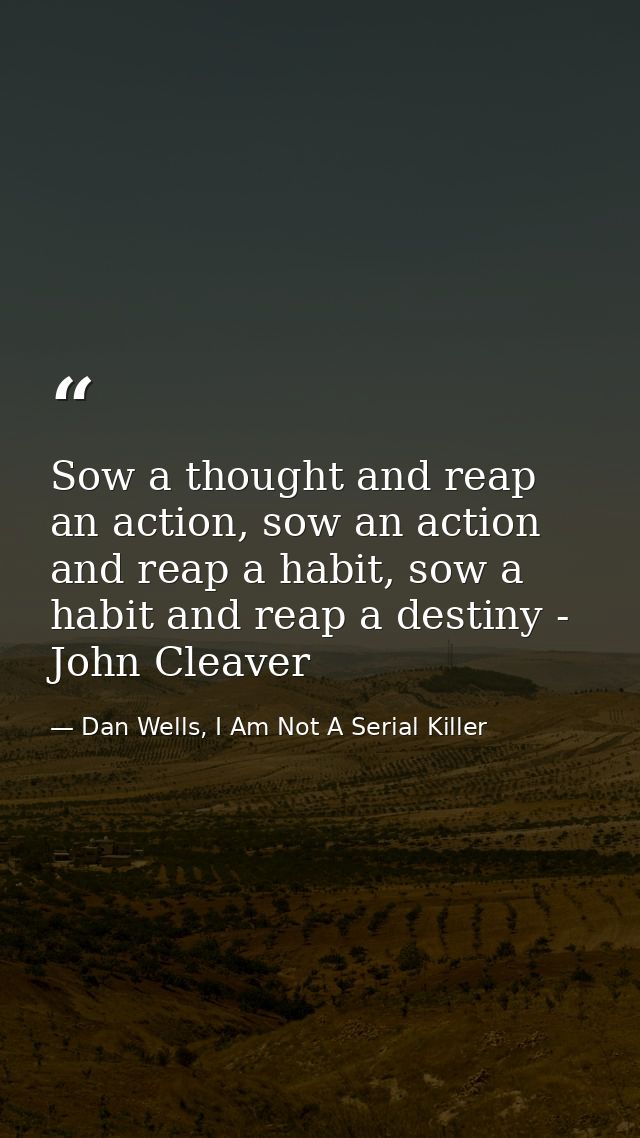 Sow a thought and reap an action, sow an action and reap a habit, sow a habit and reap a destiny - John Cleaver — Dan Wells, I Am Not A Serial Killer