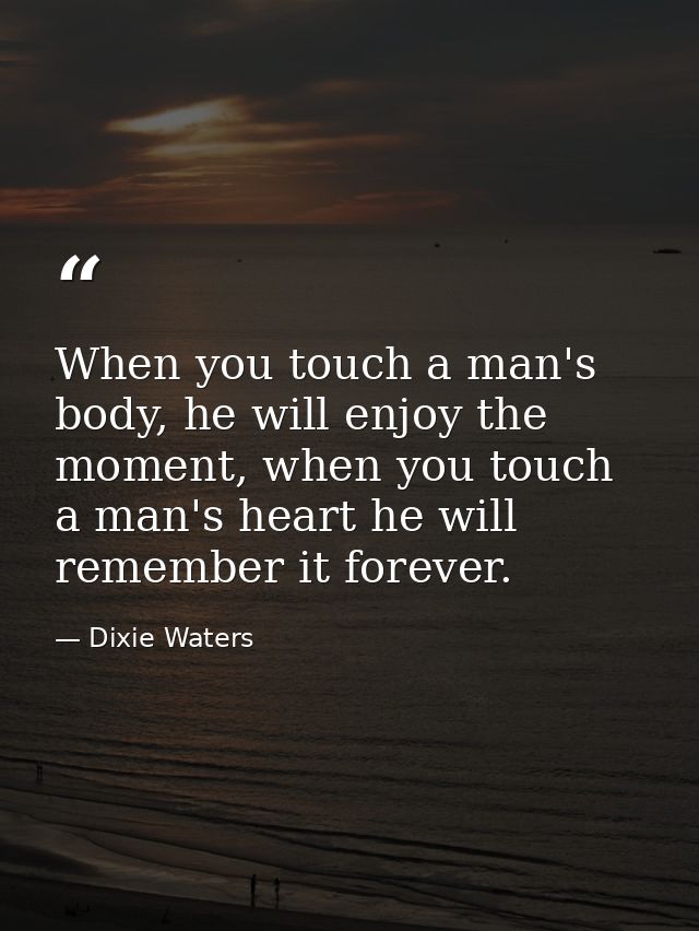 When you touch a man's body, he will enjoy the moment, when you touch a man's heart he will remember it forever. — Dixie Waters