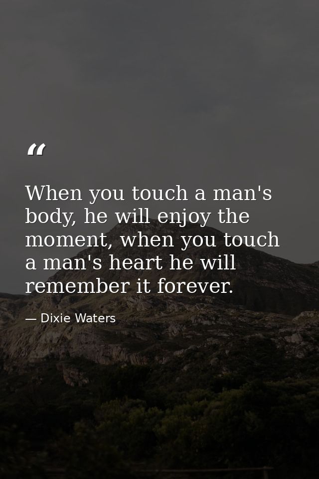 When you touch a man's body, he will enjoy the moment, when you touch a man's heart he will remember it forever. — Dixie Waters