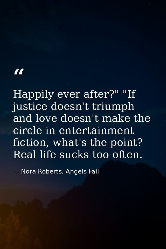Happily ever after?" "If justice doesn't triumph and love doesn't make the circle in entertainment fiction, what's the p — Nora Roberts, Angels Fall