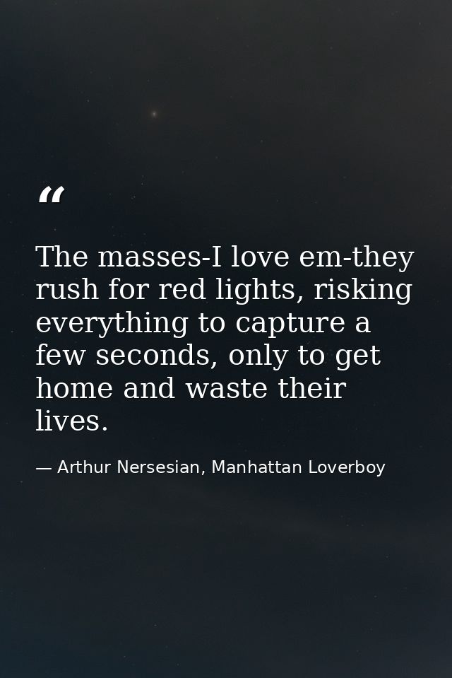 The masses-I love em-they rush for red lights, risking everything to capture a few seconds, only to get home and waste t — Arthur Nersesian, Manhattan Loverboy