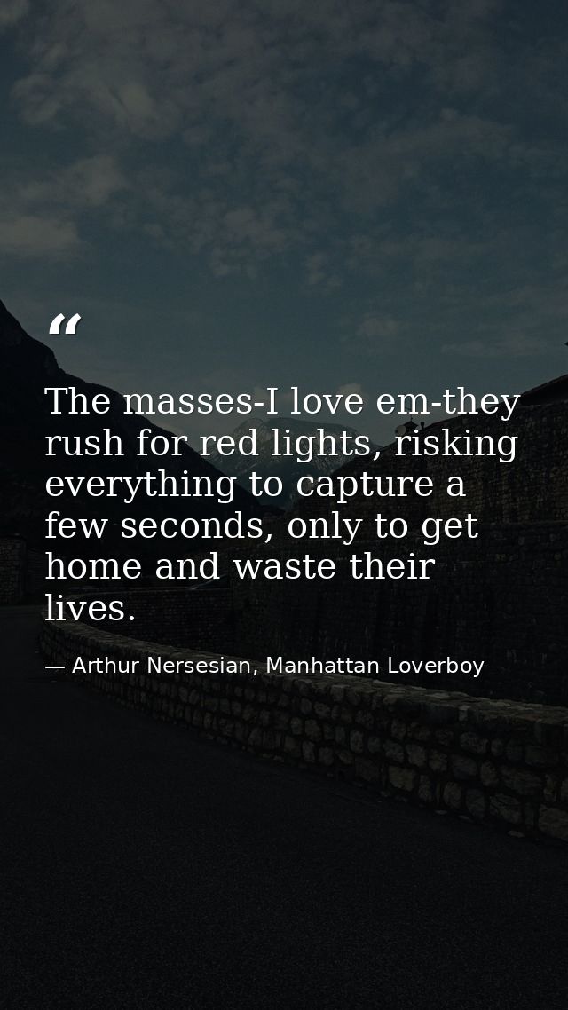 The masses-I love em-they rush for red lights, risking everything to capture a few seconds, only to get home and waste t — Arthur Nersesian, Manhattan Loverboy