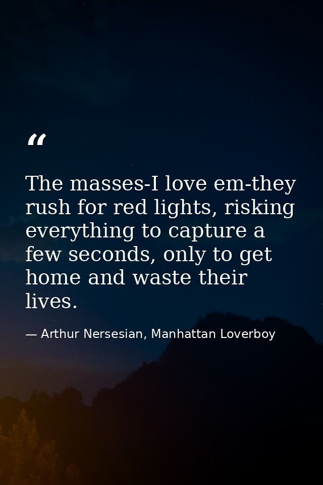 The masses-I love em-they rush for red lights, risking everything to capture a few seconds, only to get home and waste t — Arthur Nersesian, Manhattan Loverboy