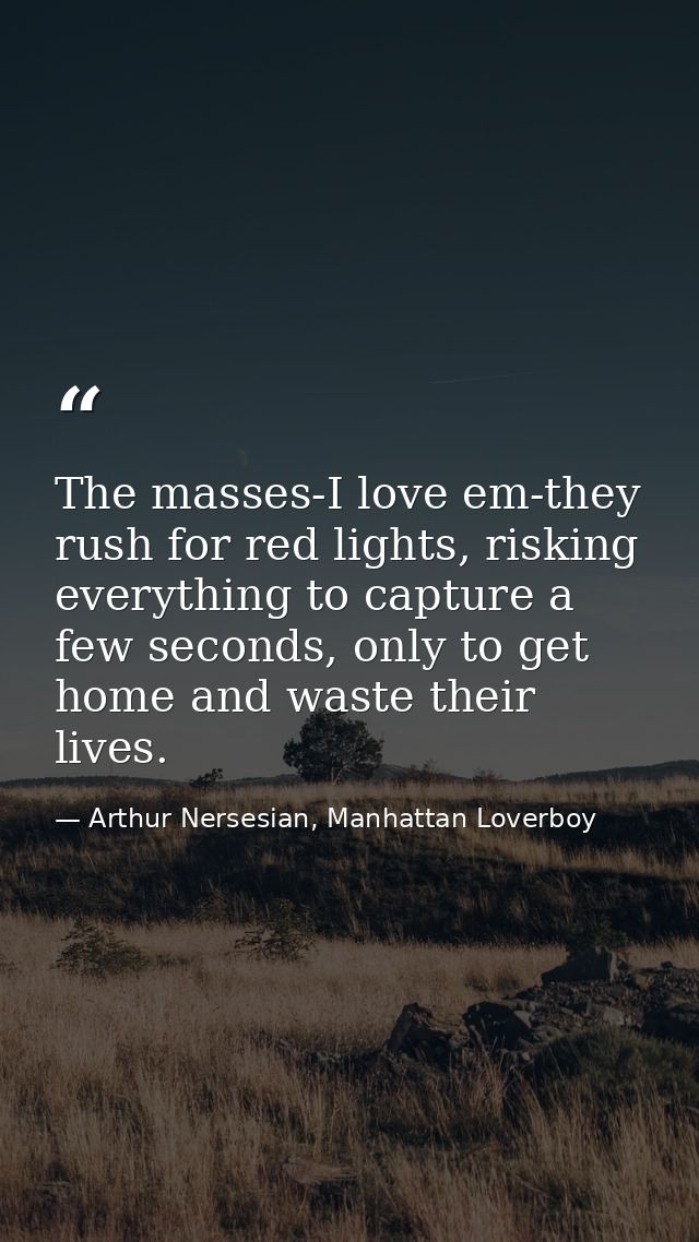 The masses-I love em-they rush for red lights, risking everything to capture a few seconds, only to get home and waste t — Arthur Nersesian, Manhattan Loverboy