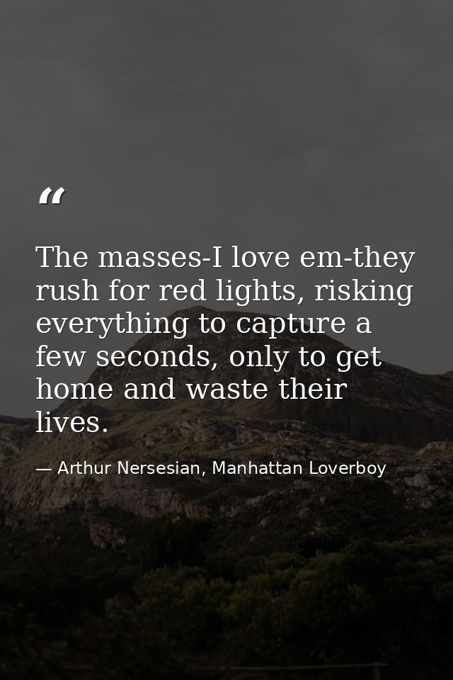 The masses-I love em-they rush for red lights, risking everything to capture a few seconds, only to get home and waste t — Arthur Nersesian, Manhattan Loverboy