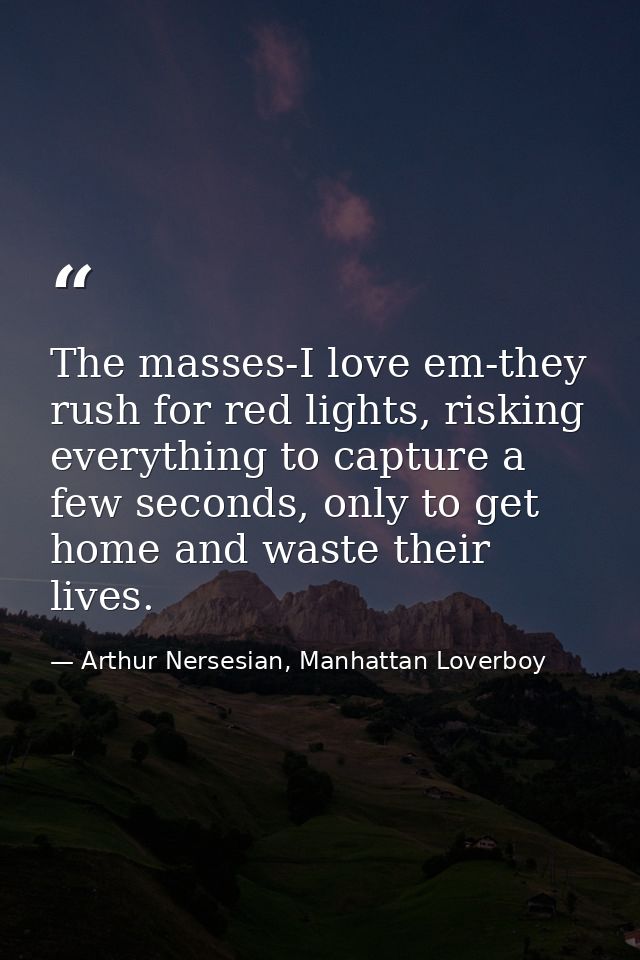 The masses-I love em-they rush for red lights, risking everything to capture a few seconds, only to get home and waste t — Arthur Nersesian, Manhattan Loverboy