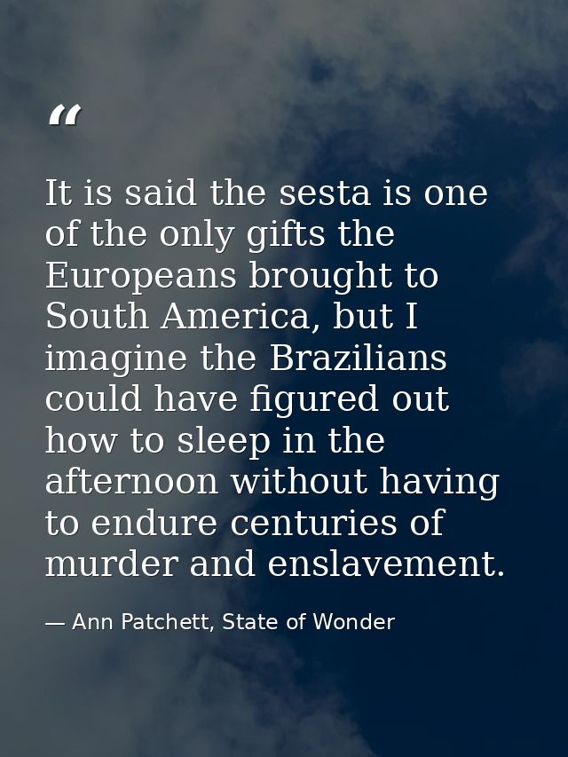 It is said the sesta is one of the only gifts the Europeans brought to South America, but I imagine the Brazilians could — Ann Patchett, State of Wonder
