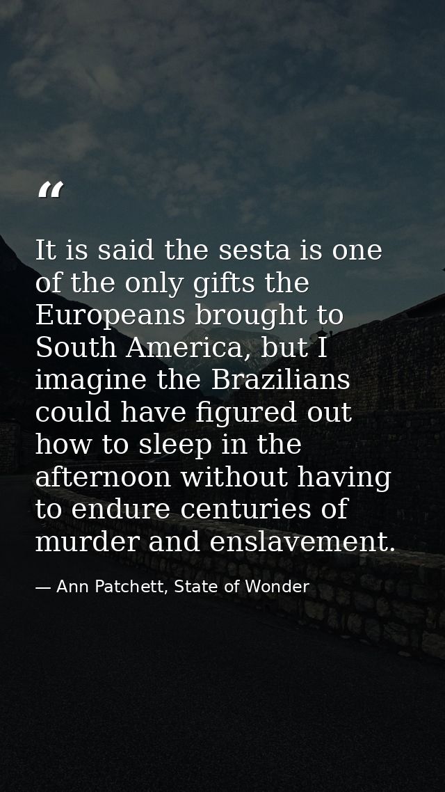 It is said the sesta is one of the only gifts the Europeans brought to South America, but I imagine the Brazilians could — Ann Patchett, State of Wonder