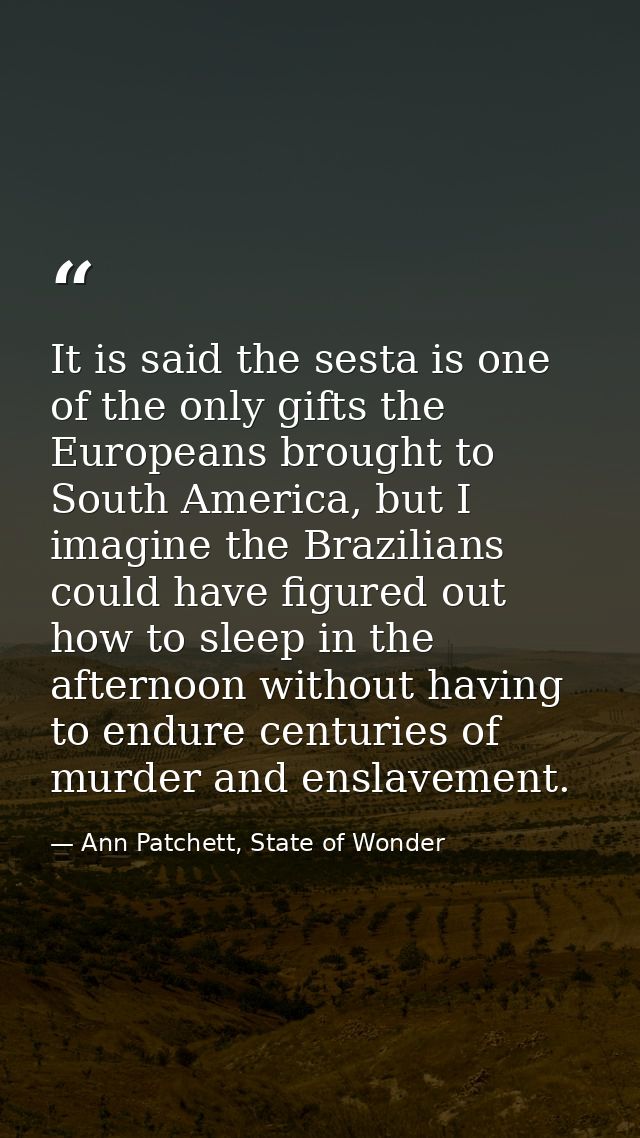 It is said the sesta is one of the only gifts the Europeans brought to South America, but I imagine the Brazilians could — Ann Patchett, State of Wonder