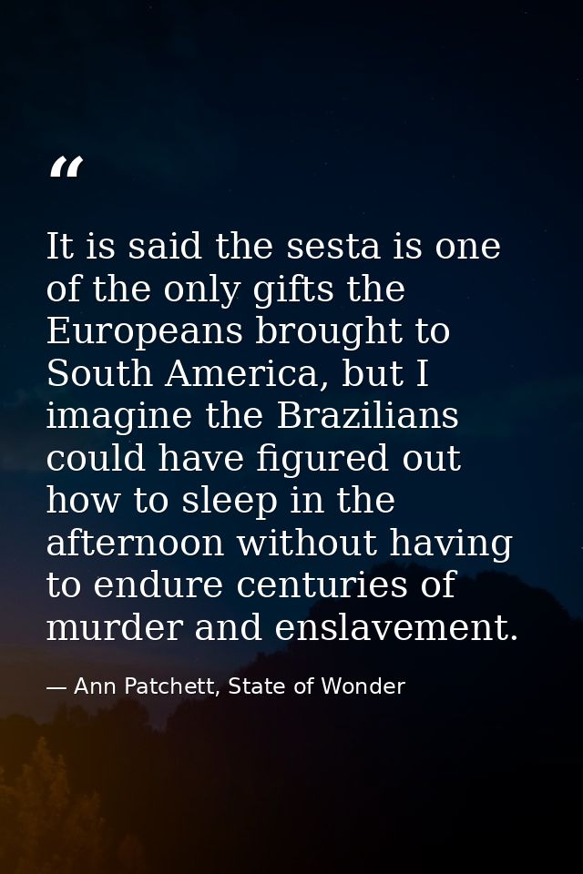 It is said the sesta is one of the only gifts the Europeans brought to South America, but I imagine the Brazilians could — Ann Patchett, State of Wonder