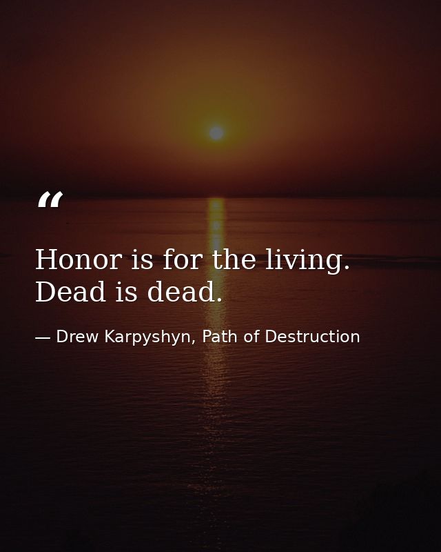 Honor is for the living. Dead is dead. — Drew Karpyshyn, Path of Destruction