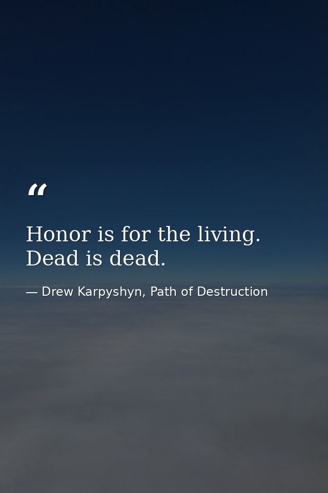 Honor is for the living. Dead is dead. — Drew Karpyshyn, Path of Destruction