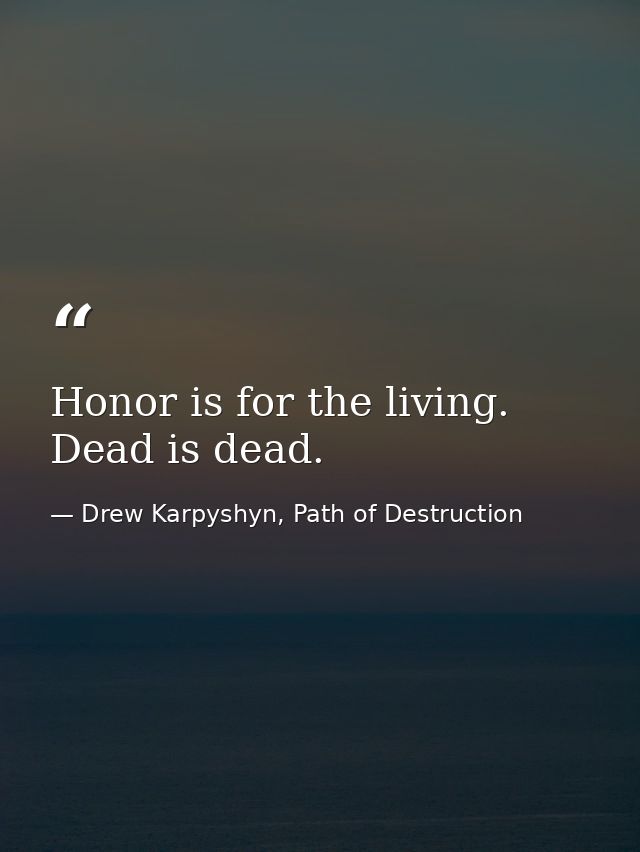 Honor is for the living. Dead is dead. — Drew Karpyshyn, Path of Destruction