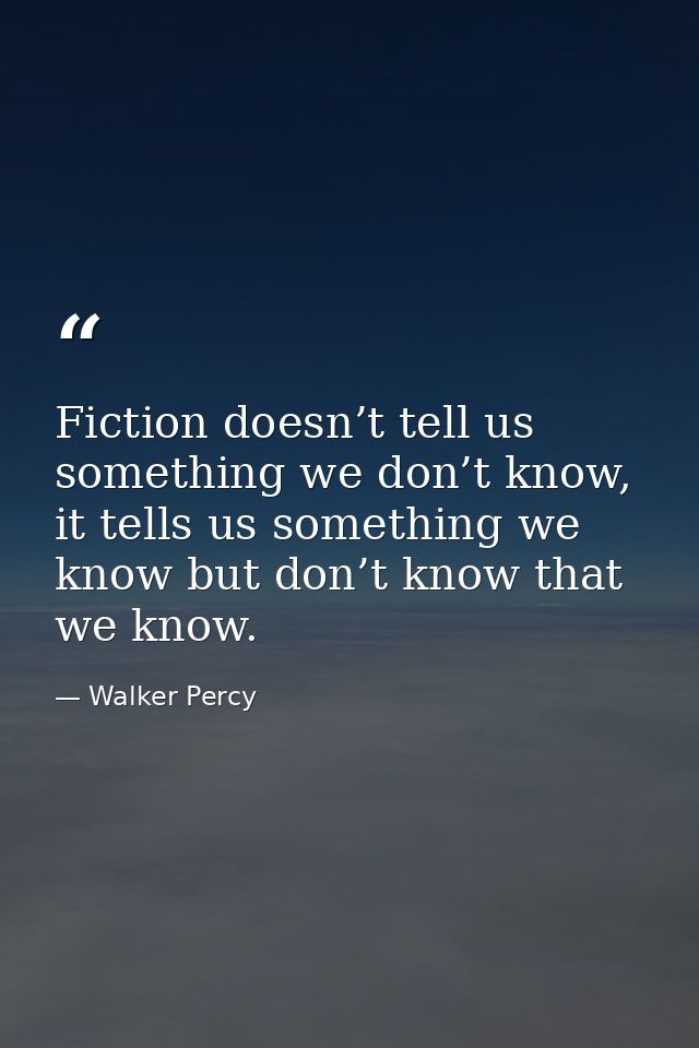 Fiction doesn’t tell us something we don’t know, it tells us something we know but don’t know that we know. — Walker Percy