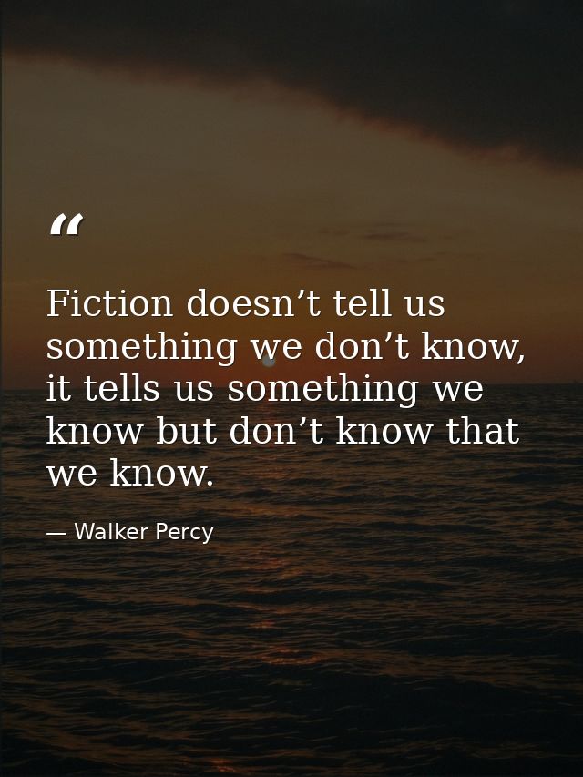 Fiction doesn’t tell us something we don’t know, it tells us something we know but don’t know that we know. — Walker Percy