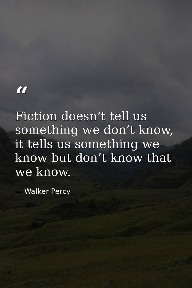 Fiction doesn’t tell us something we don’t know, it tells us something we know but don’t know that we know. — Walker Percy