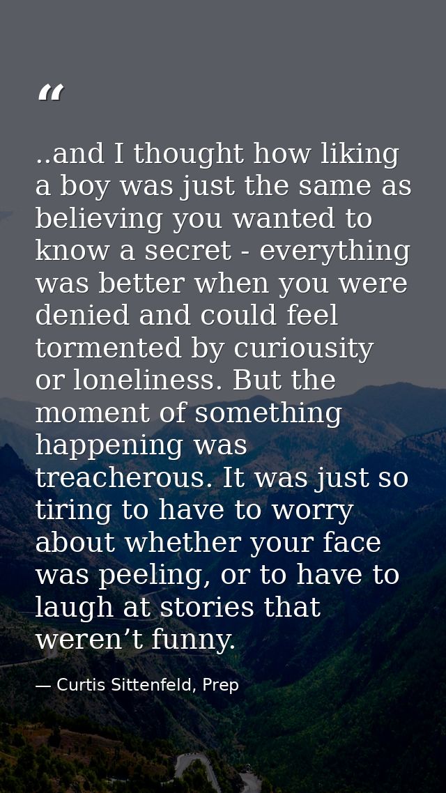 ..and I thought how liking a boy was just the same as believing you wanted to know a secret - everything was better when — Curtis Sittenfeld, Prep