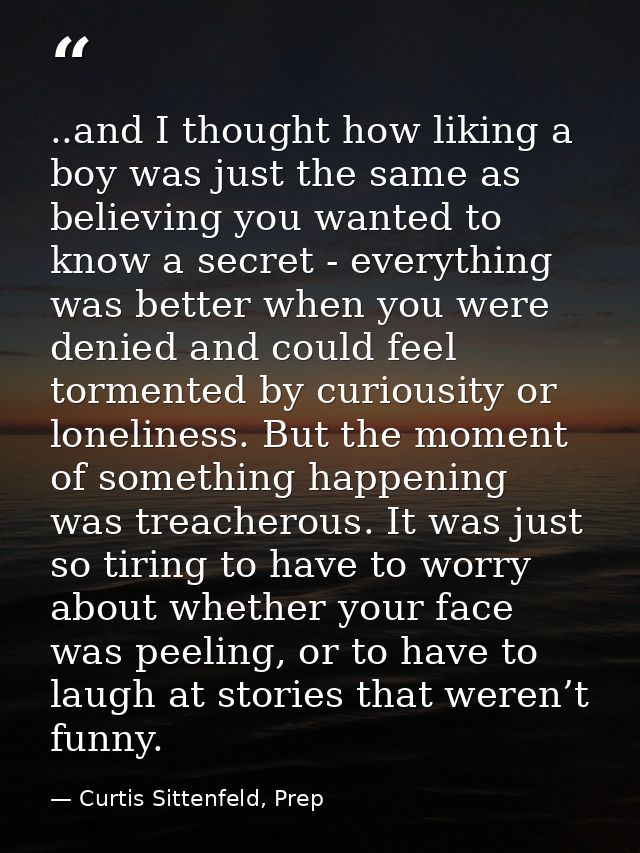 ..and I thought how liking a boy was just the same as believing you wanted to know a secret - everything was better when — Curtis Sittenfeld, Prep