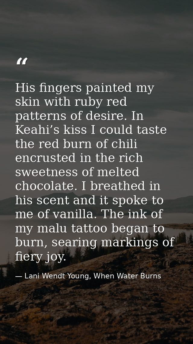 His fingers painted my skin with ruby red patterns of desire. In Keahi’s kiss I could taste the red burn of chili encrus — Lani Wendt Young, When Water Burns