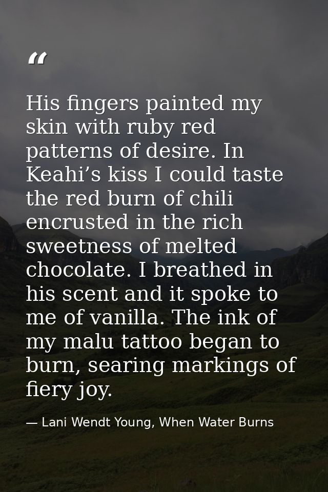 His fingers painted my skin with ruby red patterns of desire. In Keahi’s kiss I could taste the red burn of chili encrus — Lani Wendt Young, When Water Burns