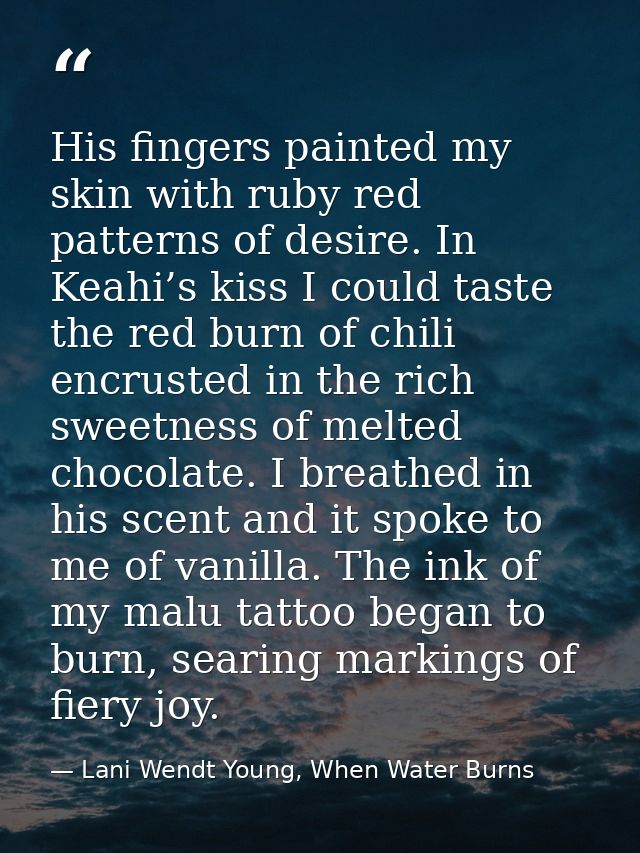 His fingers painted my skin with ruby red patterns of desire. In Keahi’s kiss I could taste the red burn of chili encrus — Lani Wendt Young, When Water Burns