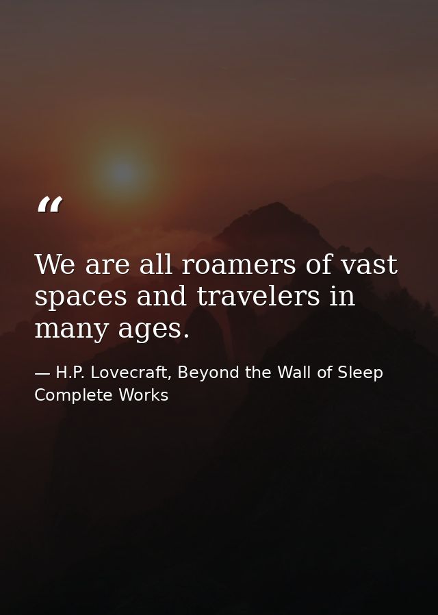 We are all roamers of vast spaces and travelers in many ages. — H.P. Lovecraft, Beyond the Wall of Sleep Complete Works