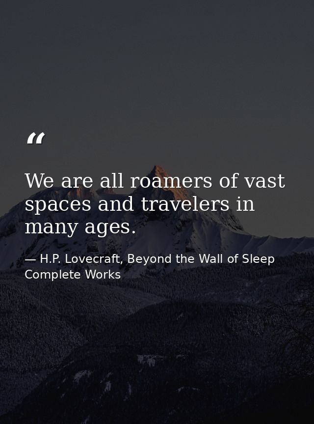 We are all roamers of vast spaces and travelers in many ages. — H.P. Lovecraft, Beyond the Wall of Sleep Complete Works