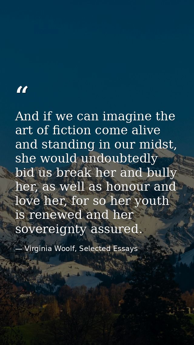 And if we can imagine the art of fiction come alive and standing in our midst, she would undoubtedly bid us break her an — Virginia Woolf, Selected Essays