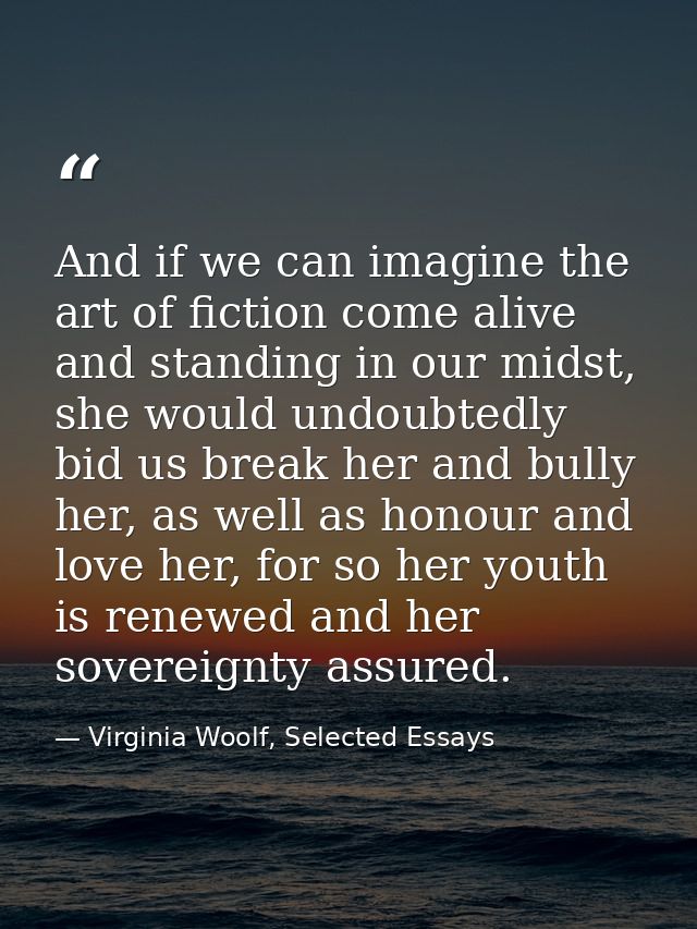 And if we can imagine the art of fiction come alive and standing in our midst, she would undoubtedly bid us break her an — Virginia Woolf, Selected Essays