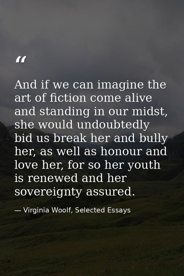 And if we can imagine the art of fiction come alive and standing in our midst, she would undoubtedly bid us break her an — Virginia Woolf, Selected Essays