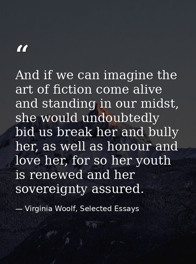 And if we can imagine the art of fiction come alive and standing in our midst, she would undoubtedly bid us break her an — Virginia Woolf, Selected Essays