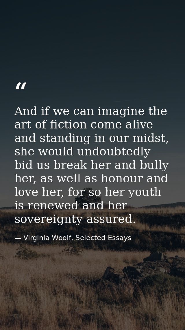 And if we can imagine the art of fiction come alive and standing in our midst, she would undoubtedly bid us break her an — Virginia Woolf, Selected Essays