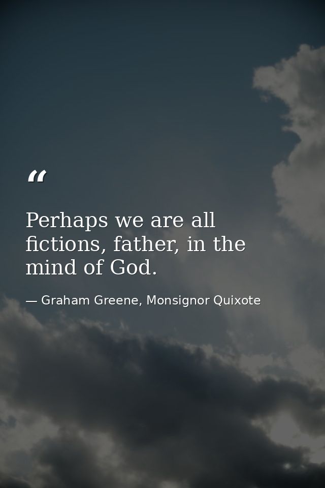 Perhaps we are all fictions, father, in the mind of God. — Graham Greene, Monsignor Quixote