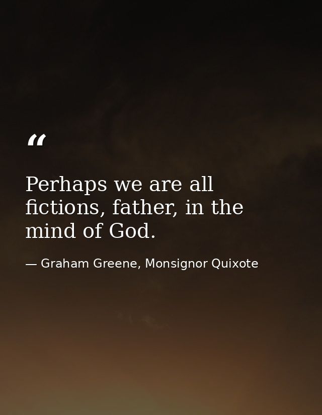 Perhaps we are all fictions, father, in the mind of God. — Graham Greene, Monsignor Quixote