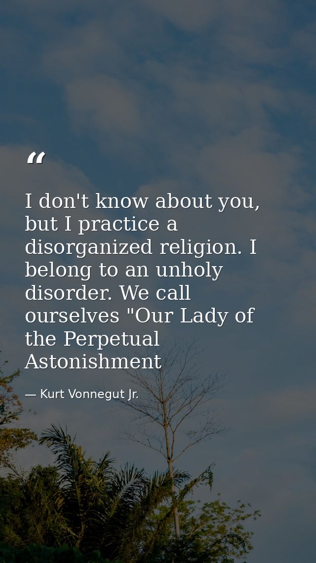 I don't know about you, but I practice a disorganized religion. I belong to an unholy disorder. We call ourselves "Our L — Kurt Vonnegut Jr.