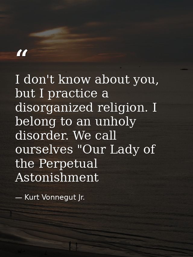 I don't know about you, but I practice a disorganized religion. I belong to an unholy disorder. We call ourselves "Our L — Kurt Vonnegut Jr.