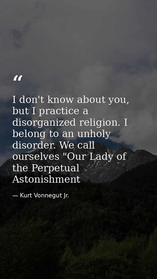I don't know about you, but I practice a disorganized religion. I belong to an unholy disorder. We call ourselves "Our L — Kurt Vonnegut Jr.