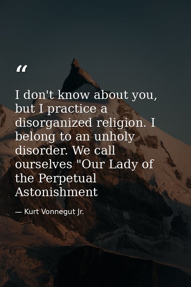 I don't know about you, but I practice a disorganized religion. I belong to an unholy disorder. We call ourselves "Our L — Kurt Vonnegut Jr.