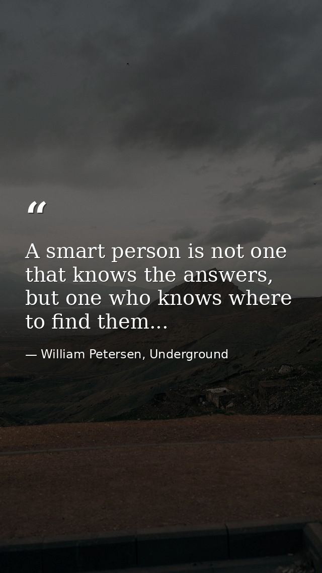 A smart person is not one that knows the answers, but one who knows where to find them... — William Petersen, Underground