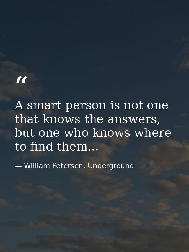 A smart person is not one that knows the answers, but one who knows where to find them... — William Petersen, Underground