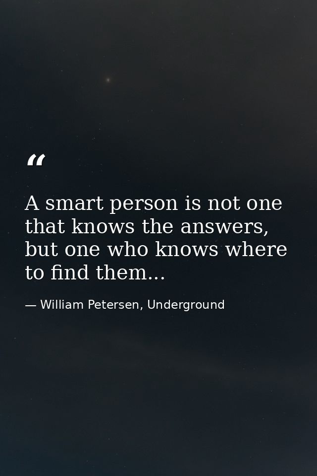 A smart person is not one that knows the answers, but one who knows where to find them... — William Petersen, Underground