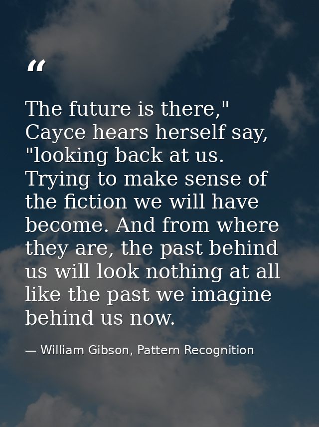 The future is there," Cayce hears herself say, "looking back at us. Trying to make sense of the fiction we will have bec — William Gibson, Pattern Recognition