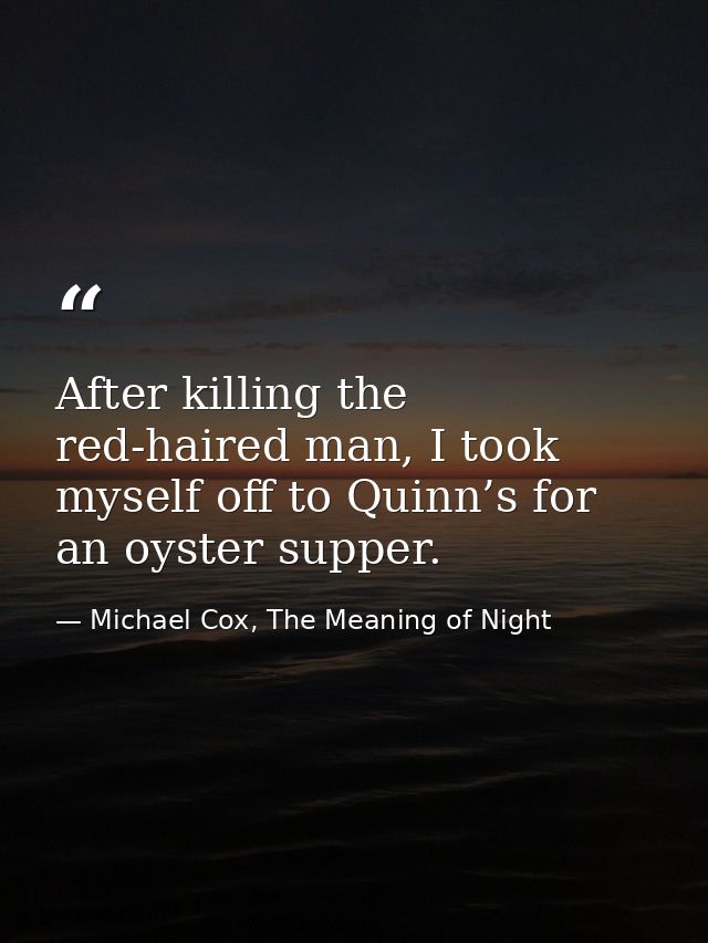 After killing the red-haired man, I took myself off to Quinn’s for an oyster supper. — Michael Cox, The Meaning of Night