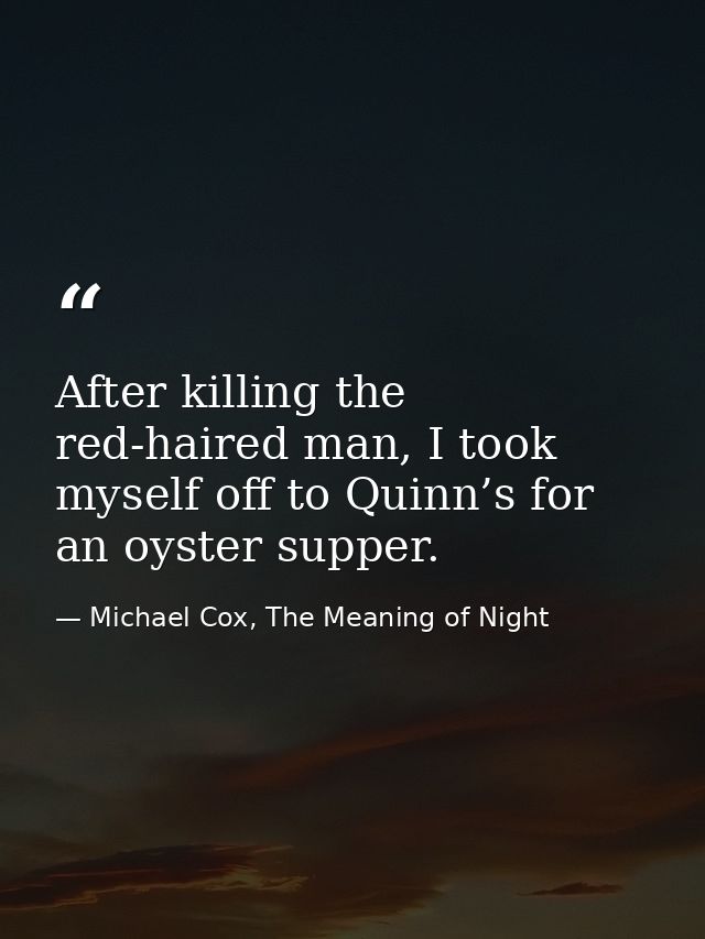 After killing the red-haired man, I took myself off to Quinn’s for an oyster supper. — Michael Cox, The Meaning of Night