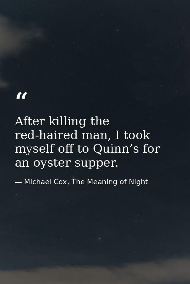 After killing the red-haired man, I took myself off to Quinn’s for an oyster supper. — Michael Cox, The Meaning of Night