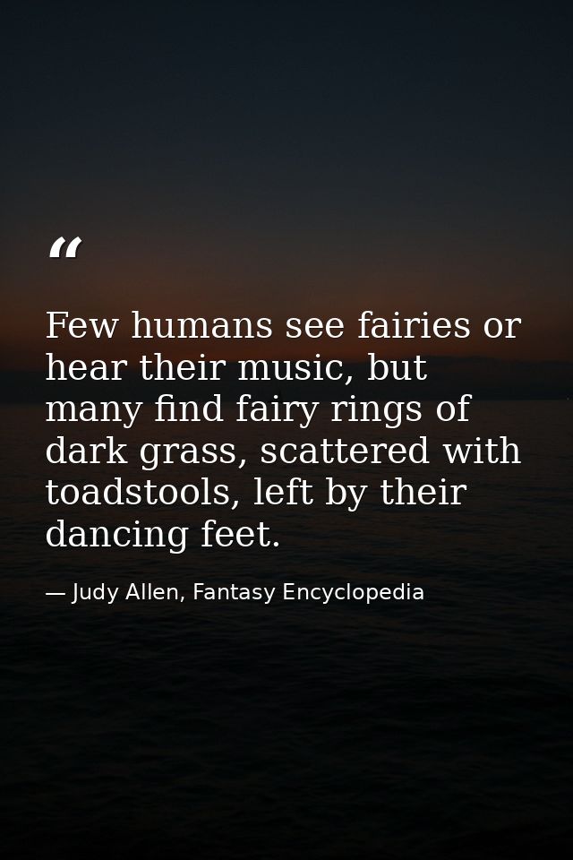 Few humans see fairies or hear their music, but many find fairy rings of dark grass, scattered with toadstools, left by  — Judy Allen, Fantasy Encyclopedia