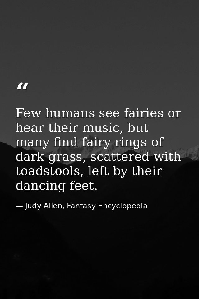 Few humans see fairies or hear their music, but many find fairy rings of dark grass, scattered with toadstools, left by  — Judy Allen, Fantasy Encyclopedia