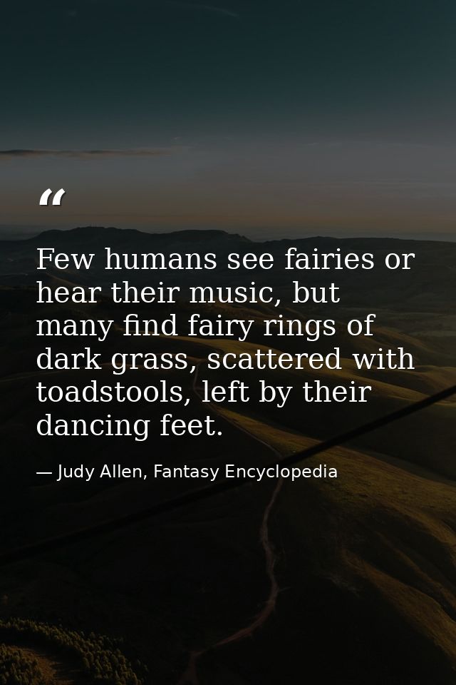 Few humans see fairies or hear their music, but many find fairy rings of dark grass, scattered with toadstools, left by  — Judy Allen, Fantasy Encyclopedia