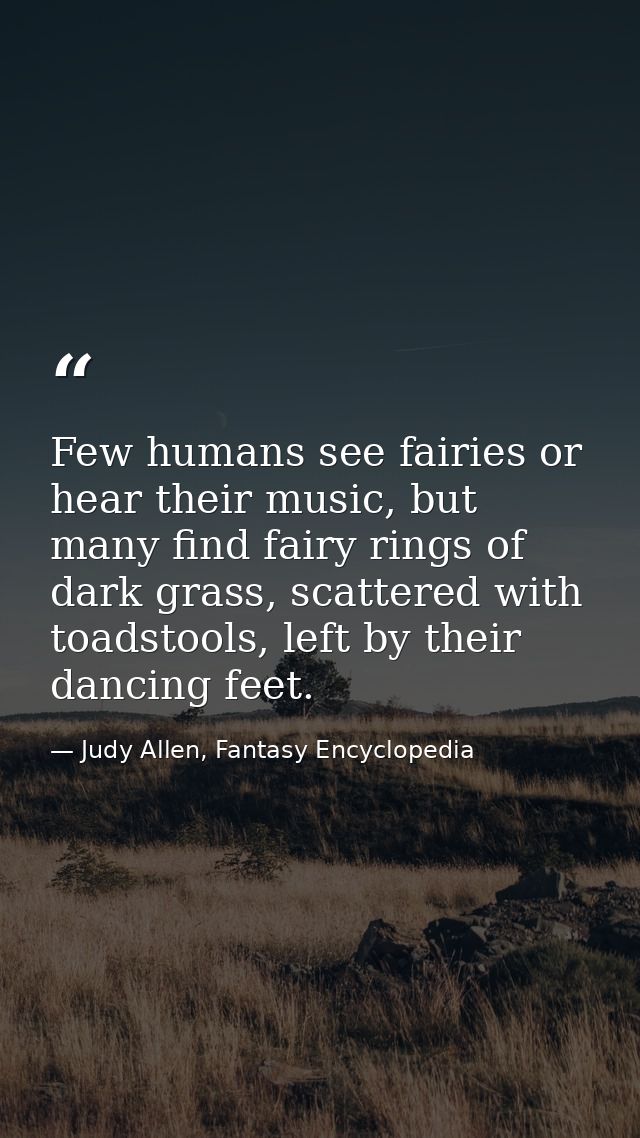 Few humans see fairies or hear their music, but many find fairy rings of dark grass, scattered with toadstools, left by  — Judy Allen, Fantasy Encyclopedia